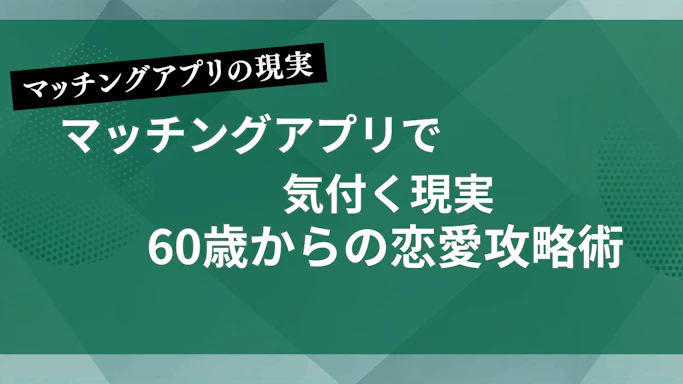 60代男性がマッチングアプリで気付く現実｜60歳からの恋愛攻略術