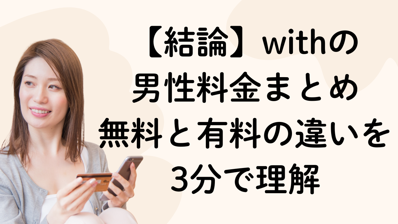 【結論】withの
男性料金まとめ
無料と有料の違いを
3分で理解