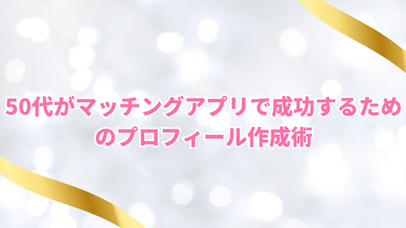 50代がマッチングアプリで成功するためのプロフィール作成術