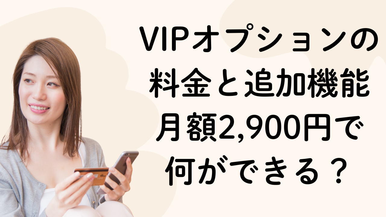 VIPオプションの
料金と追加機能
月額2,900円で
何ができる？