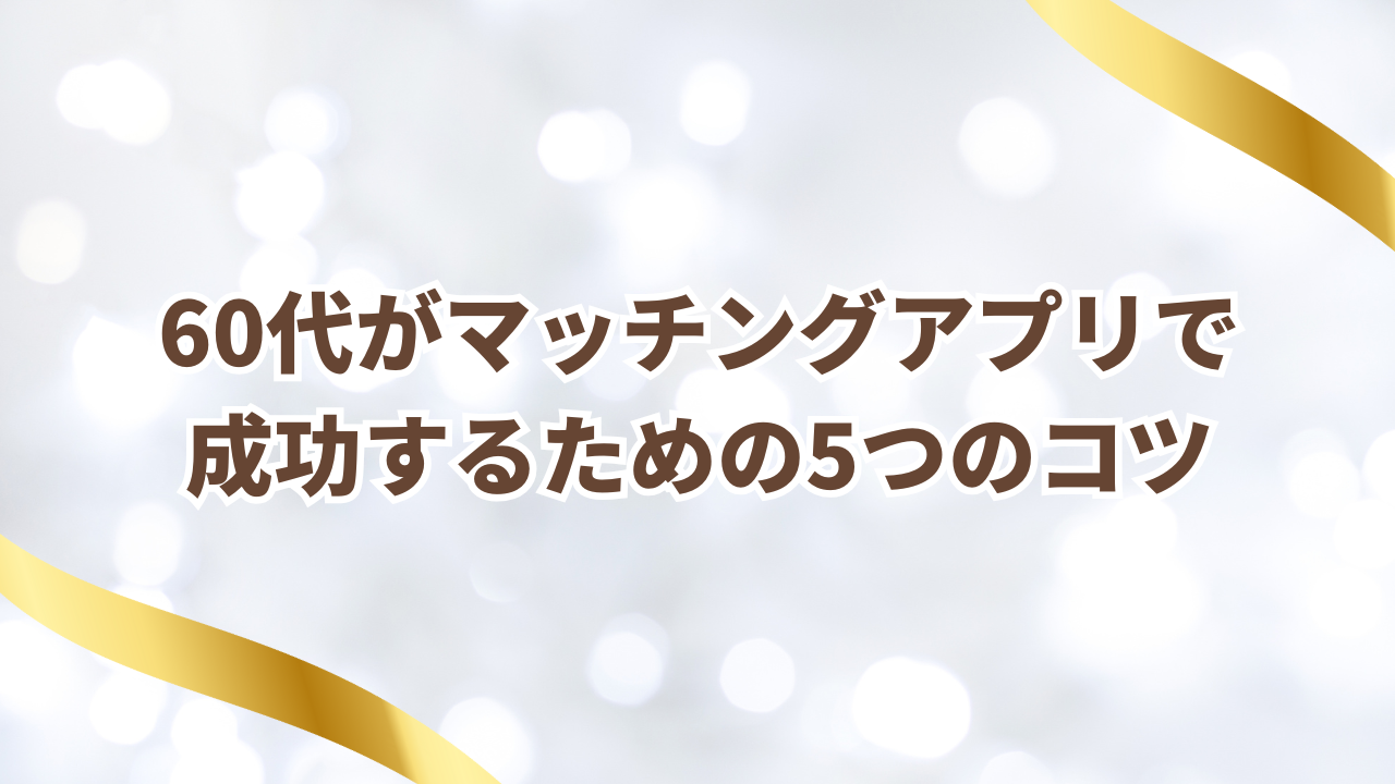 60代がマッチングアプリで成功するための5つのコツ