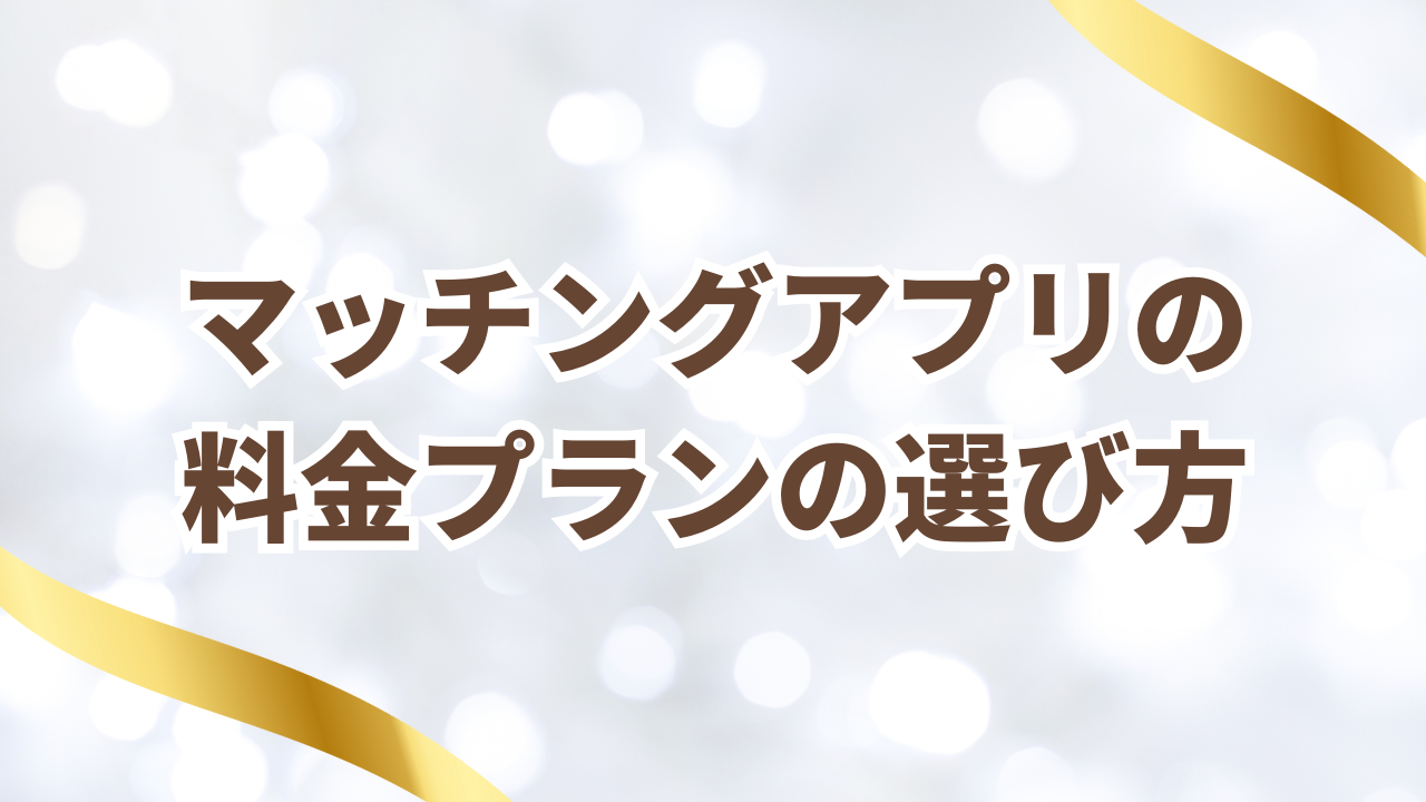 マッチングアプリの
料金プランの選び方
