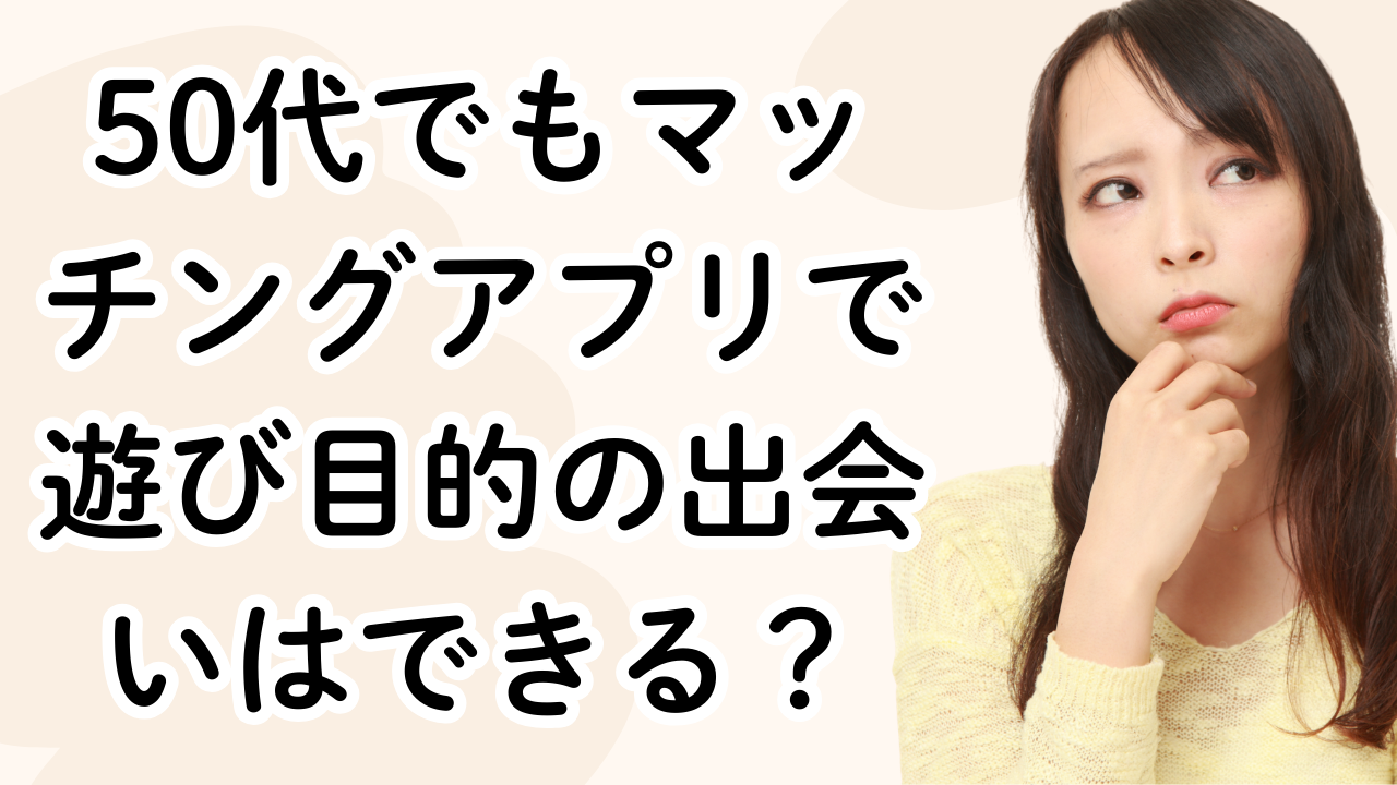 50代でもマッチングアプリで遊び目的の出会いはできる？