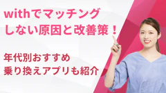 withでマッチングしない原因7つと改善策！年代別おすすめ乗り換えアプリも紹介