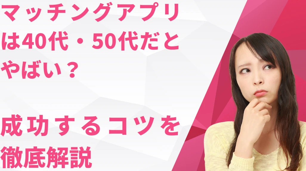 マッチングアプリは40代・50代だとやばい?成功するコツを徹底解説