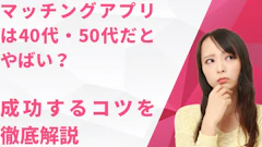 マッチングアプリは40代・50代だとやばい?成功するコツを徹底解説