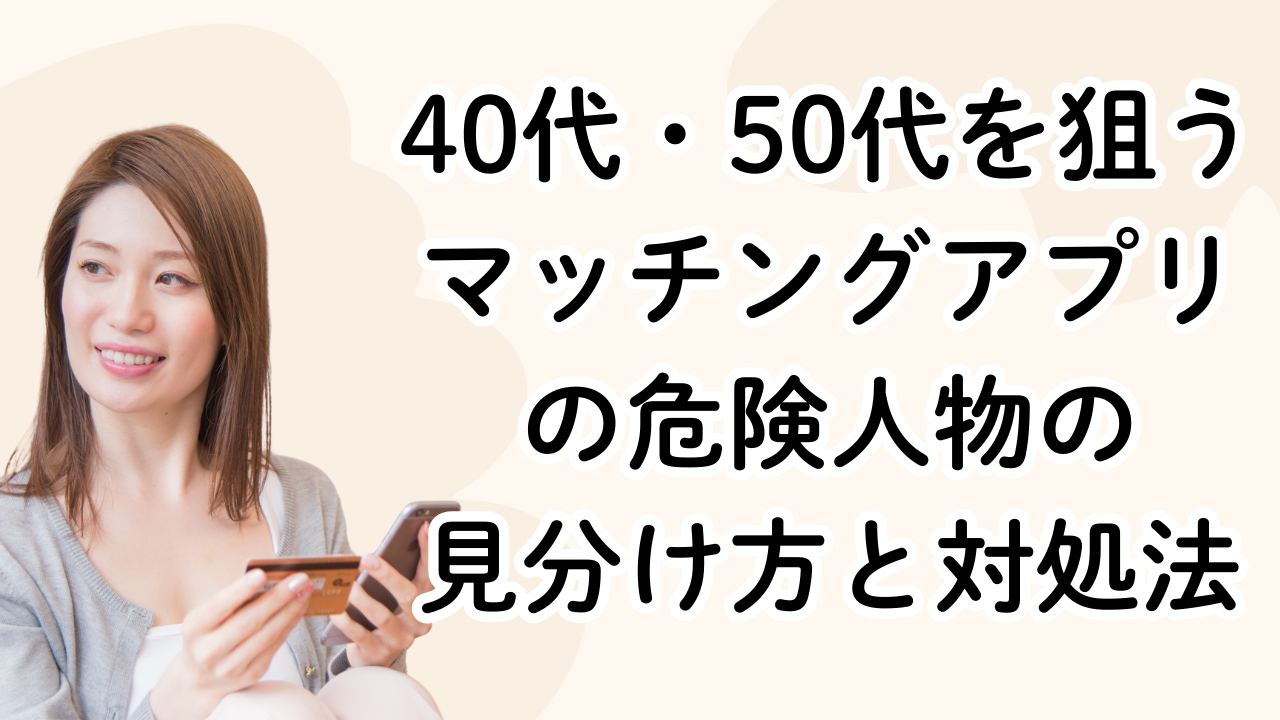 40代・50代を狙うマッチングアプリの危険人物の見分け方と対処法