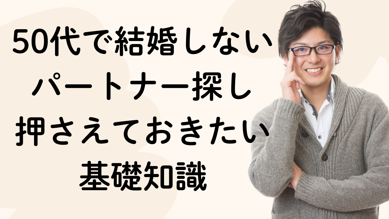 50代で結婚しないパートナー探し
押さえておきたい
基礎知識