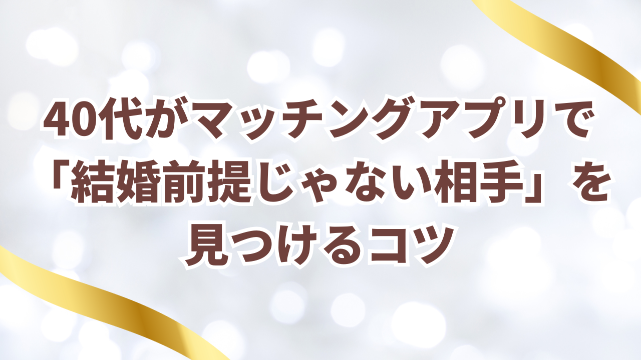 40代がマッチングアプリで「結婚前提じゃない相手」を
見つけるコツ