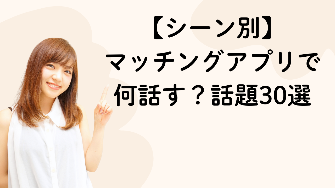 【シーン別】
マッチングアプリで
何話す？話題30選