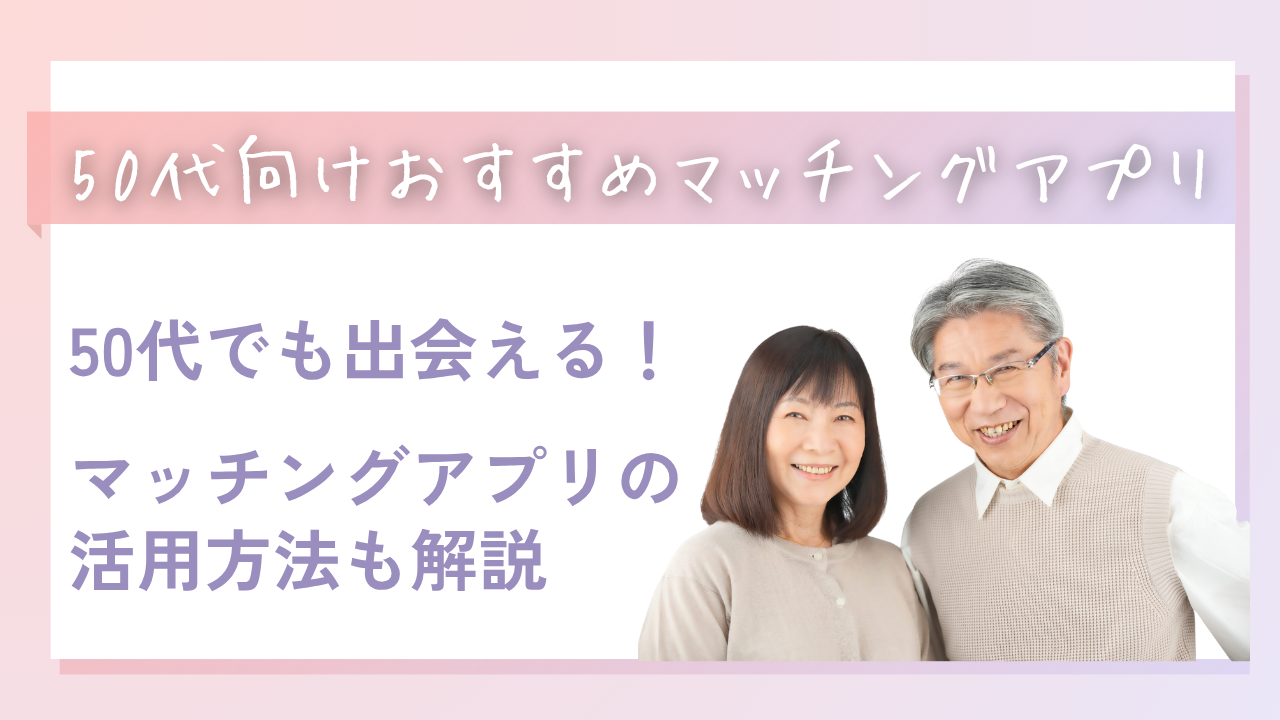 50代マッチングアプリおすすめランキング10選！人気アプリ徹底比較【2025年最新】