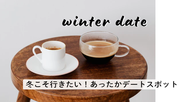 【寒がりさんも大丈夫！】冬こそ行きたい、あったかデートスポット