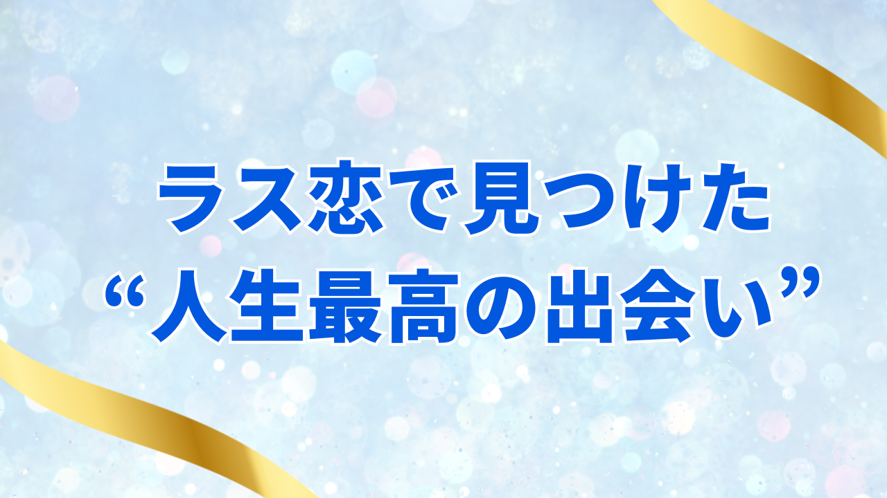 ラス恋で見つけた
“人生最高の出会い”