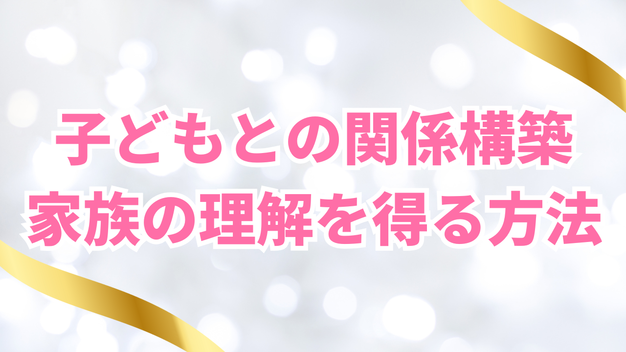 子どもとの関係構築
家族の理解を得る方法