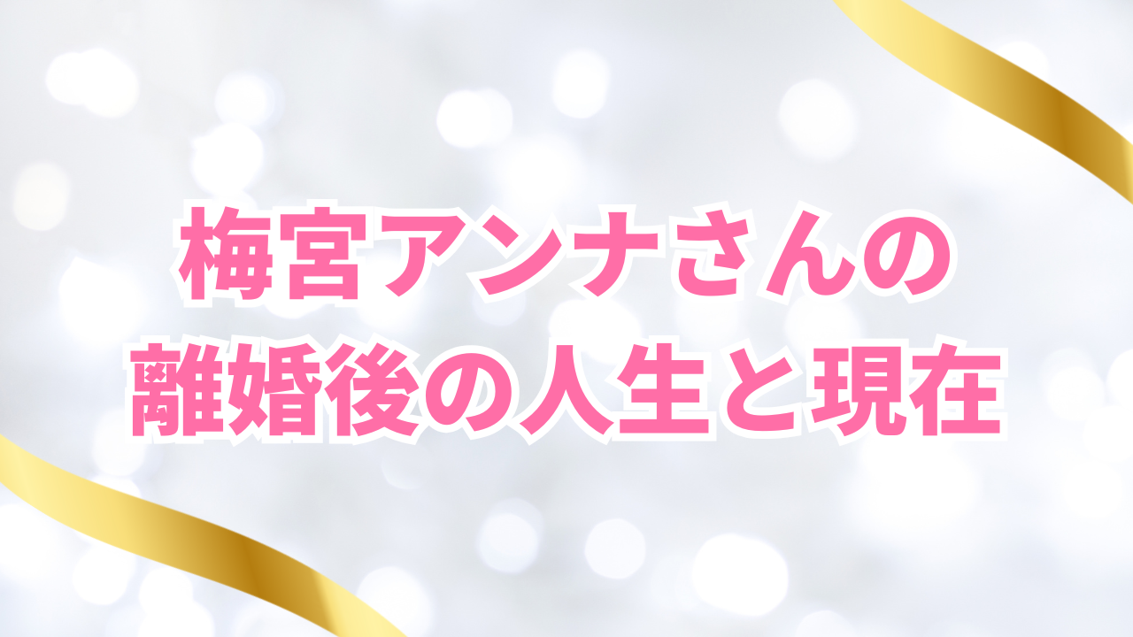 梅宮アンナさんの離婚後の人生と現在