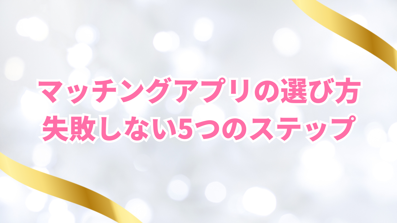 マッチングアプリの選び方
失敗しない5つのステップ