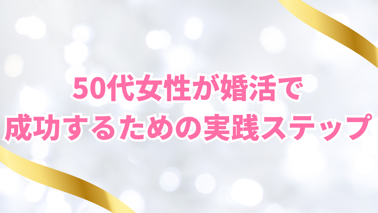 50代女性が婚活で 成功するための実践ステップ