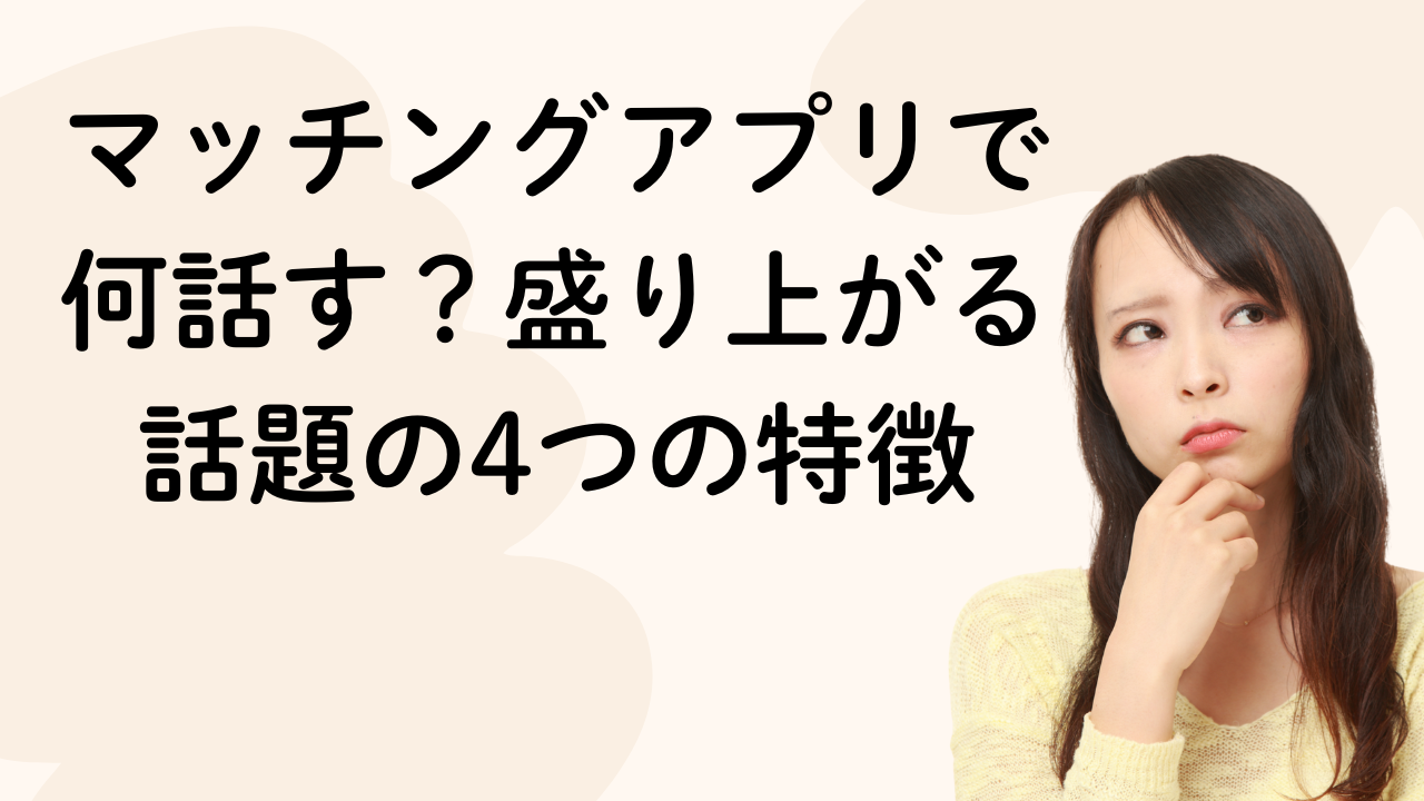 マッチングアプリで
何話す？盛り上がる
話題の4つの特徴