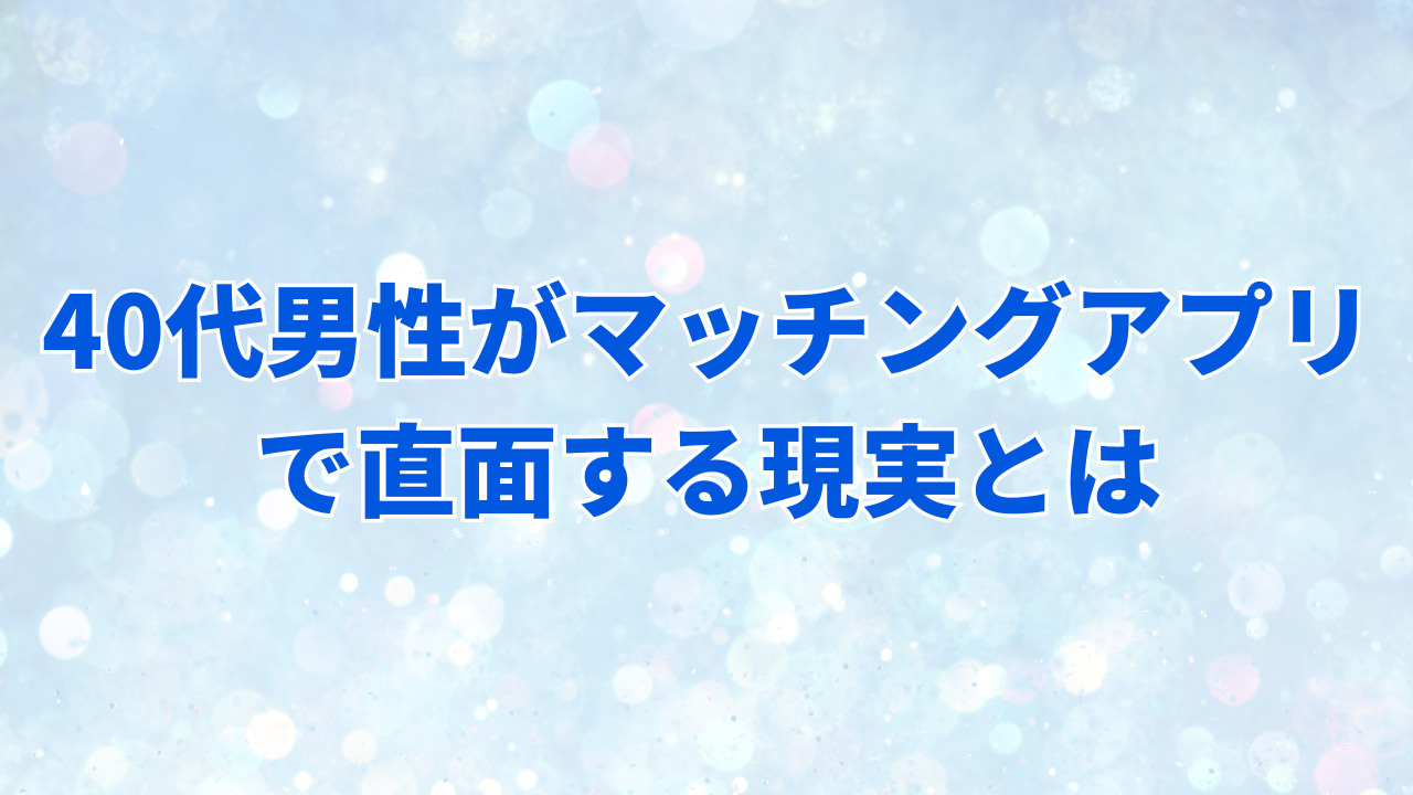 40代男性がマッチングアプリで直面する現実とは