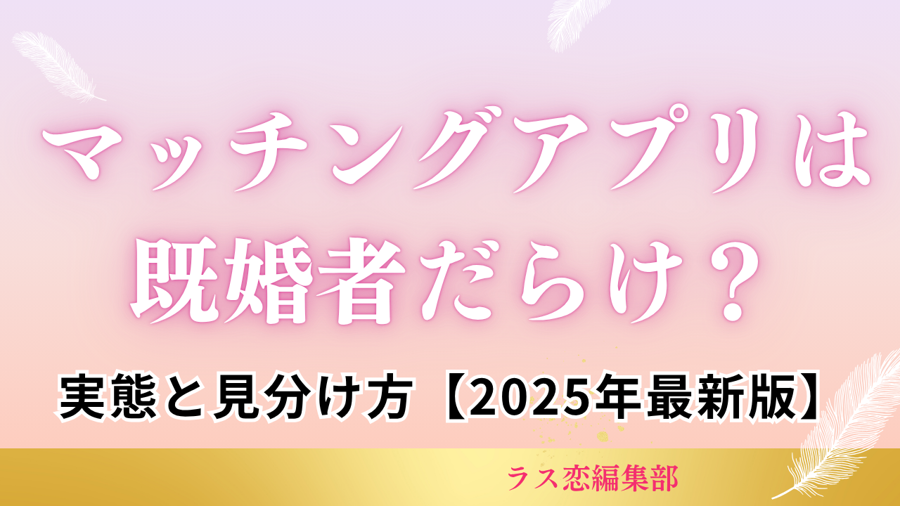マッチングアプリは既婚者だらけ？実態と見分け方【2025年最新版】