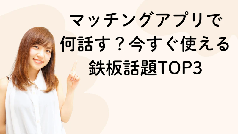 マッチングアプリで
何話す?今すぐ使える
鉄板話題TOP3