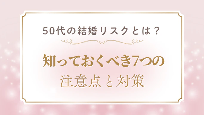 50代の結婚リスクとは？知っておくべき7つの注意点と対策