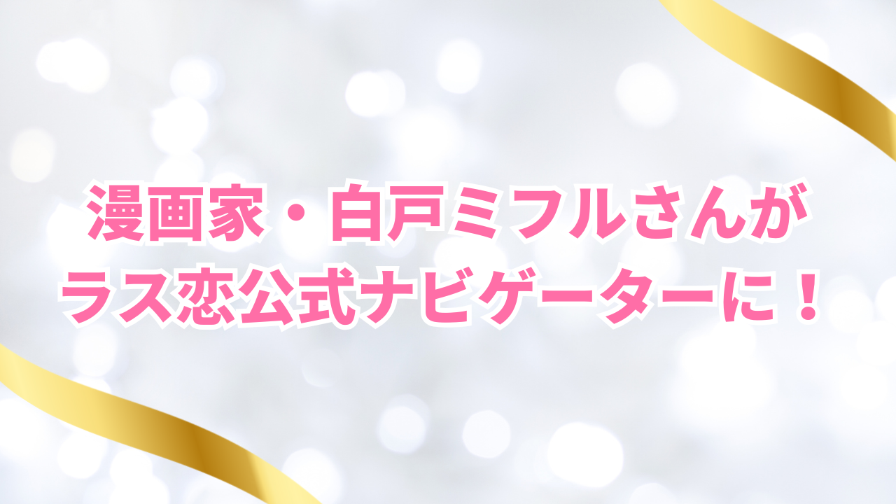 漫画家・白戸ミフルさんがラス恋公式ナビゲーターに！