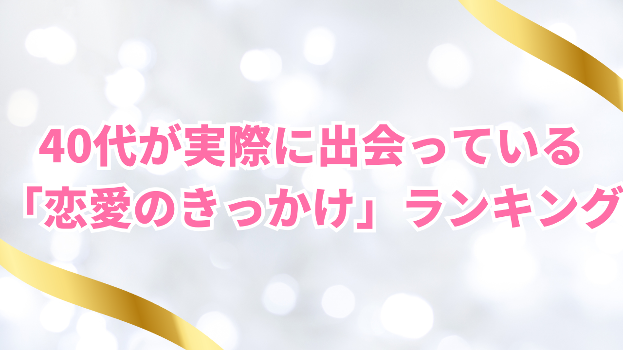 40代が実際に出会っている
「恋愛のきっかけ」ランキング