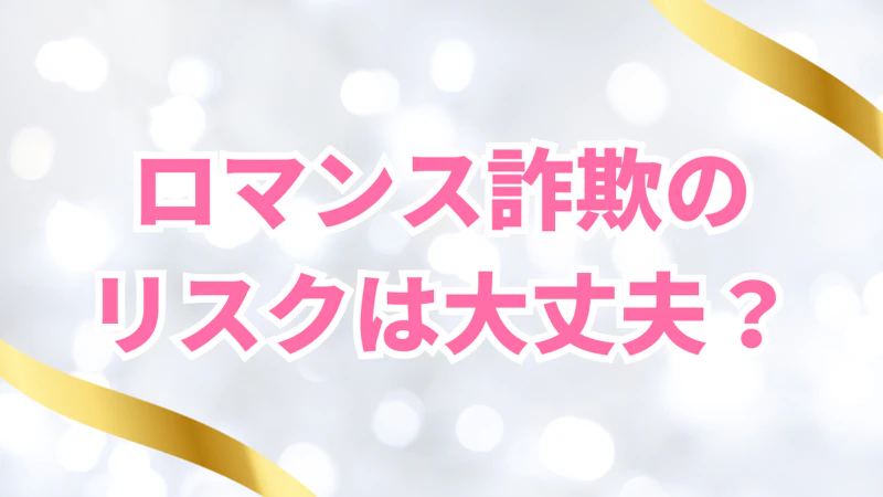 ロマンス詐欺の
リスクは大丈夫？