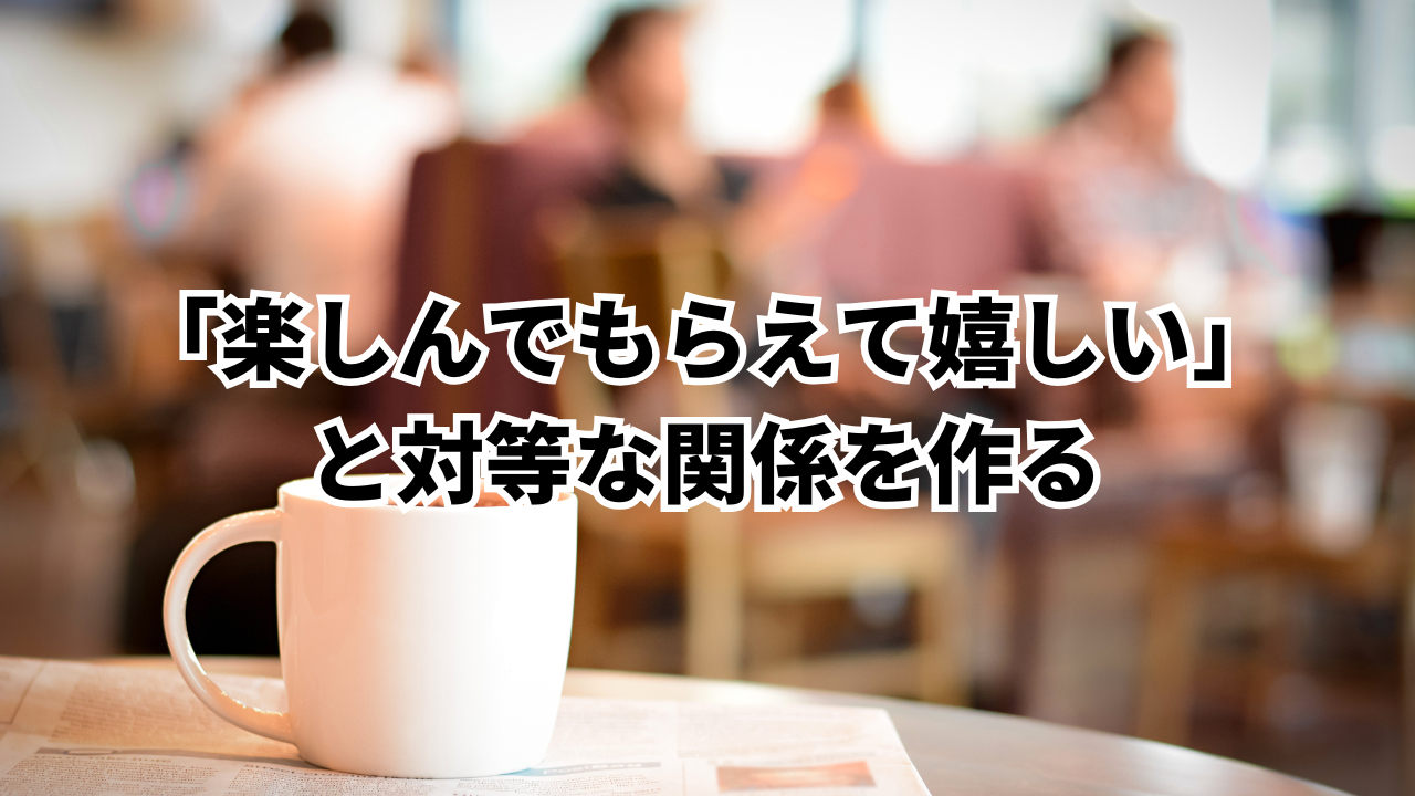 「楽しんでもらえて嬉しい」 と対等な関係を作る