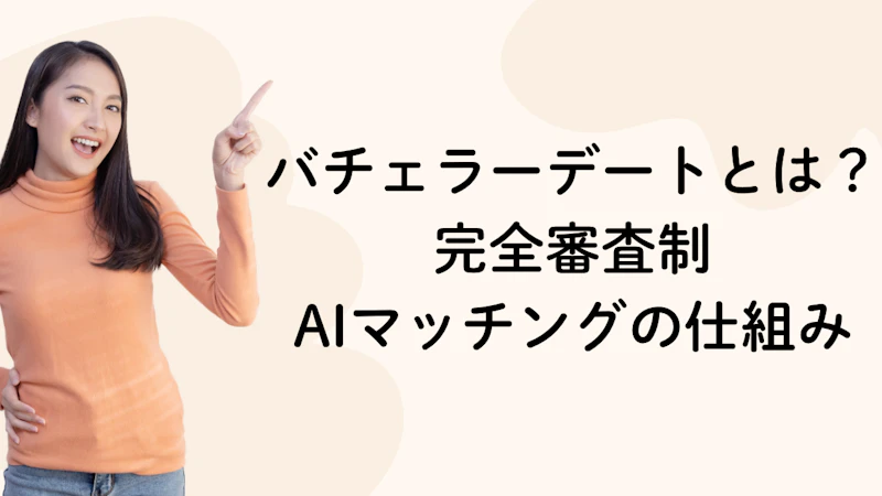 バチェラーデートとは?
完全審査制
AIマッチングの仕組み