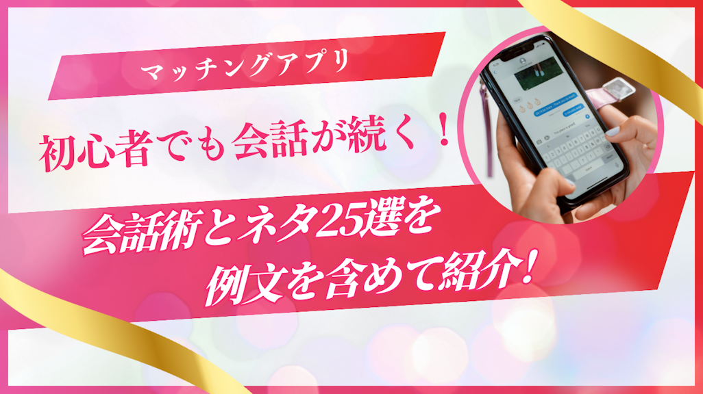 マッチングアプリの会話が続く!初心者でも実践できる会話術とネタ25選