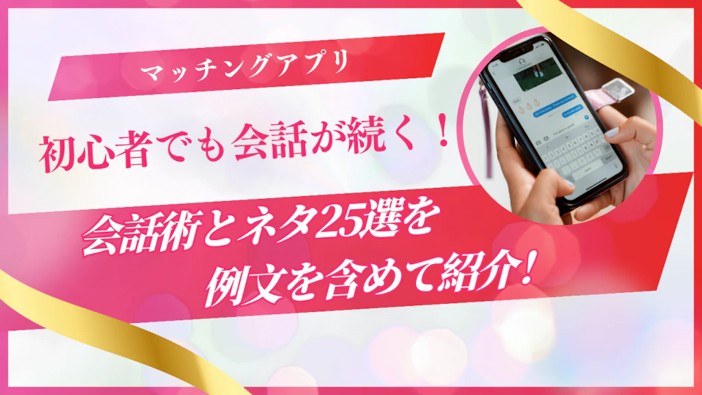 【実体験】マッチングアプリの会話が続く！初心者でも実践できる会話ネタ25選