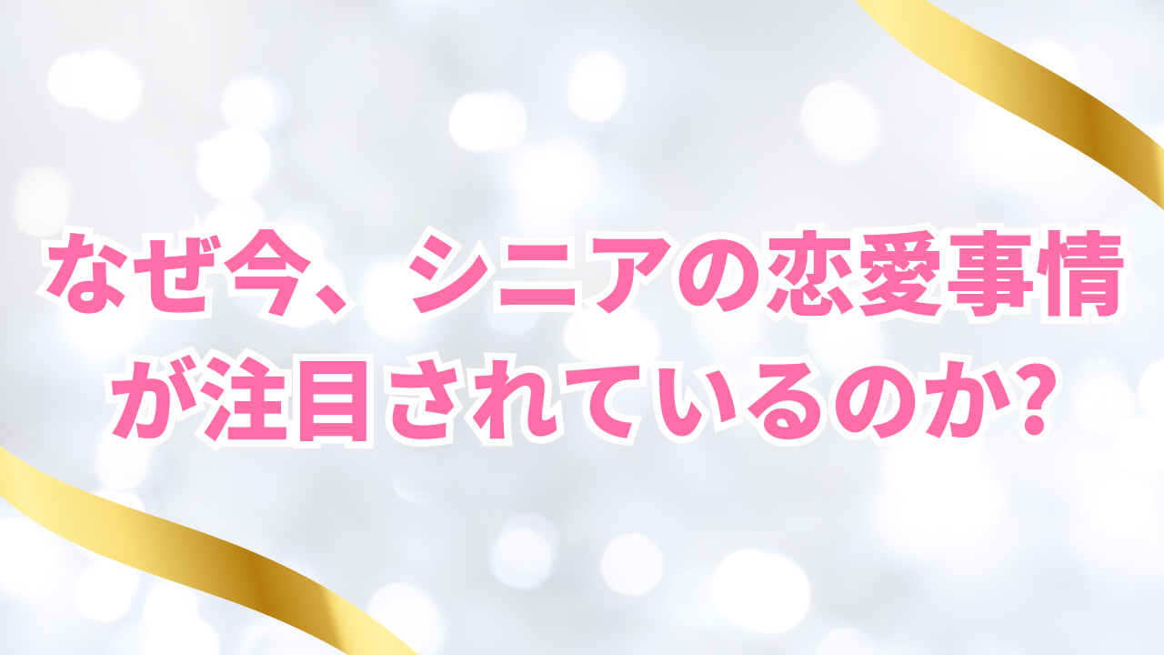 なぜ今、シニアの恋愛事情が注目されているのか?