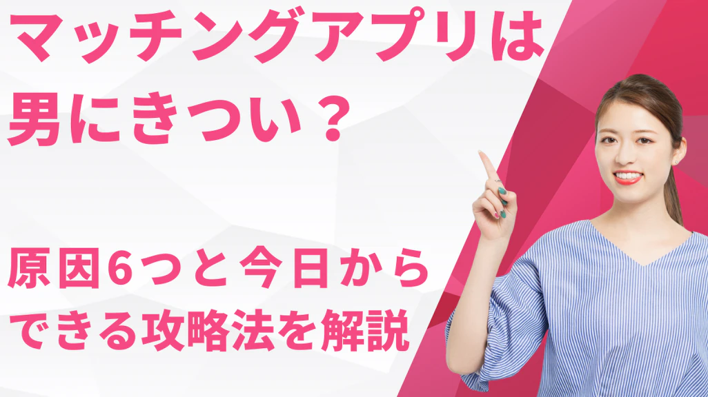 マッチングアプリは男にきつい?原因6つと今日からできる攻略法を徹底解説