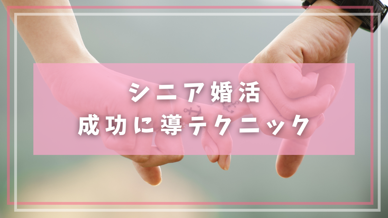 シニア婚活を成功に導く具体的テクニック