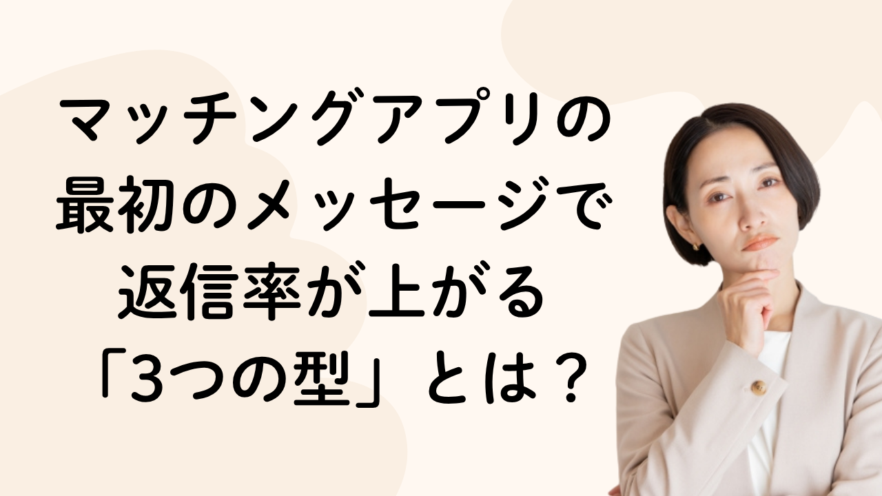 マッチングアプリの
最初のメッセージで
返信率が上がる
「3つの型」とは？