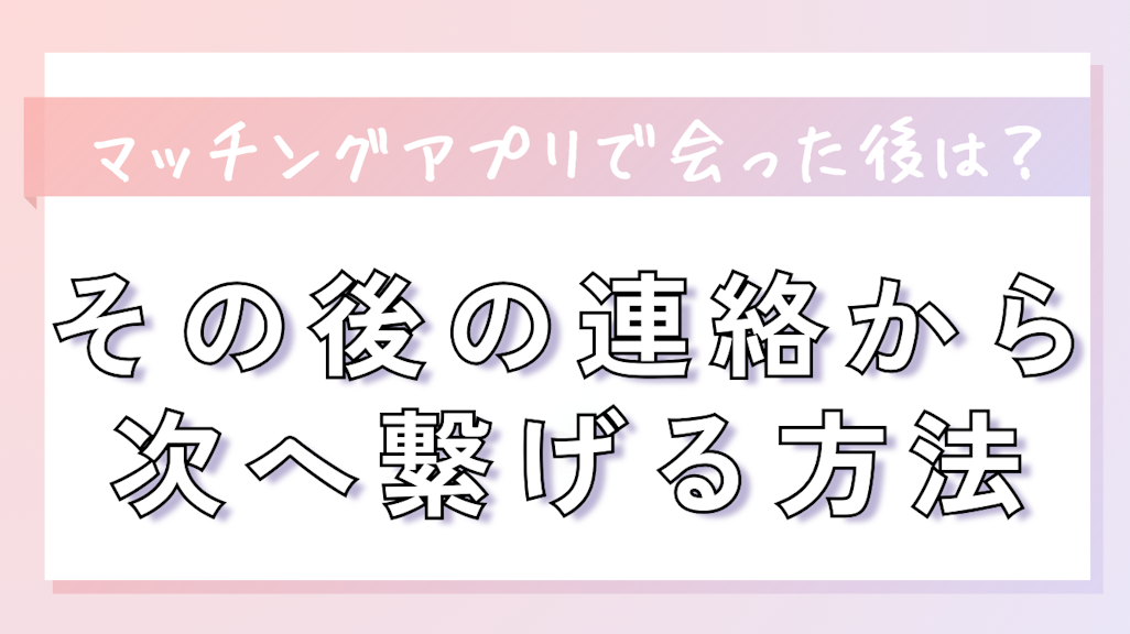 マッチングアプリで会った後はどうする?その後の連絡から次へ繋げる方法