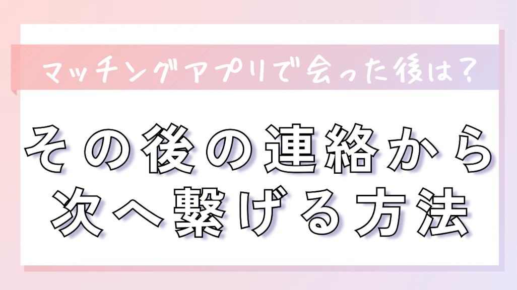 マッチングアプリで会った後はどうする?その後の連絡から次へ繋げる方法