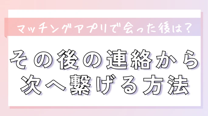 マッチングアプリで会った後はどうする?その後の連絡から次へ繋げる方法