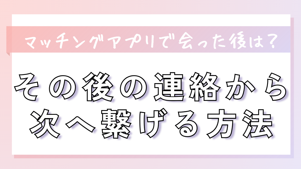 マッチングアプリで会った後はどうする？その後の連絡から次へ繋げる 