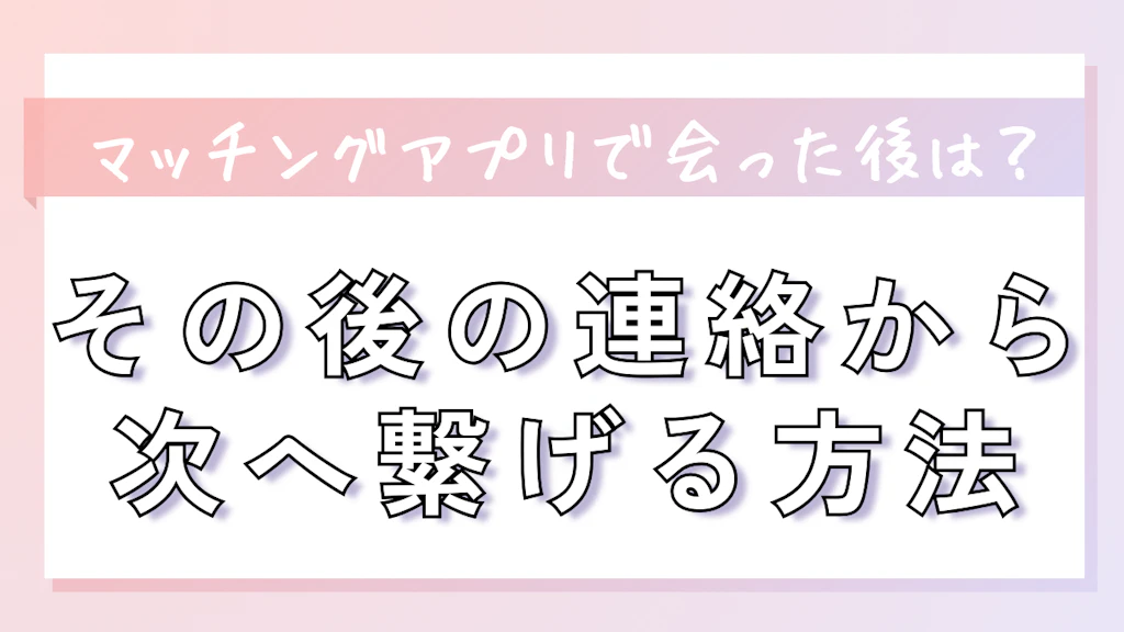 マッチングアプリで会った後はどうする？その後の連絡から次へ繋げる方法