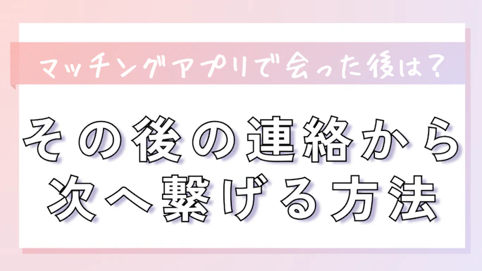 マッチングアプリで会った後はどうする？その後の連絡から次へ繋げる方法