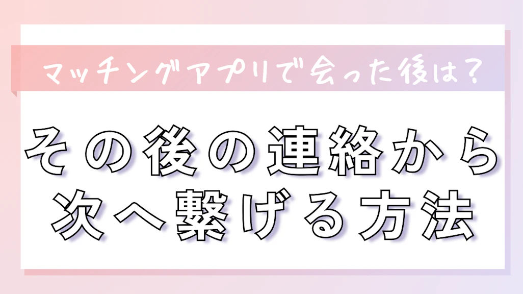マッチングアプリで会った後はどうする?その後の連絡から次へ繋げる方法