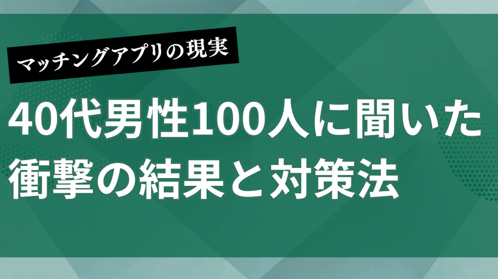 マッチングアプリの現実を40代男性100人に聞いた衝撃の結果と対策法