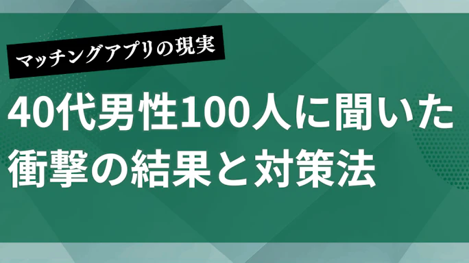 マッチングアプリの現実を40代男性100人に聞いた衝撃の結果と対策法
