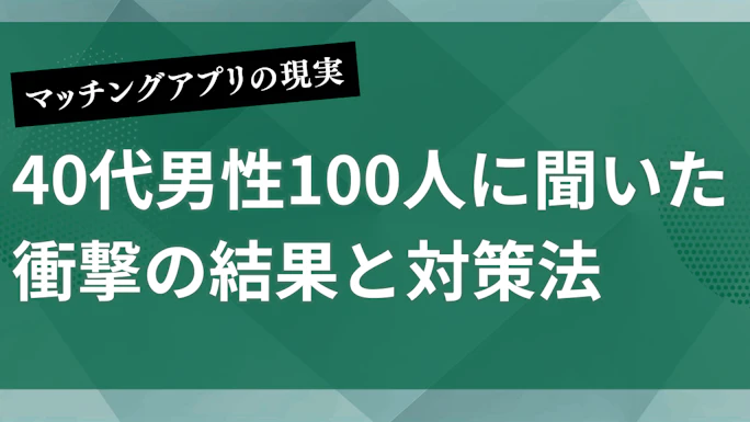 マッチングアプリの現実を40代男性100人に聞いた衝撃の結果と対策法