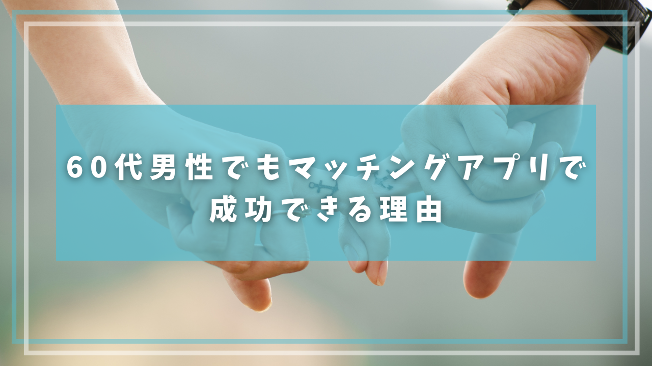 60代男性でもマッチングアプリで成功できる理由