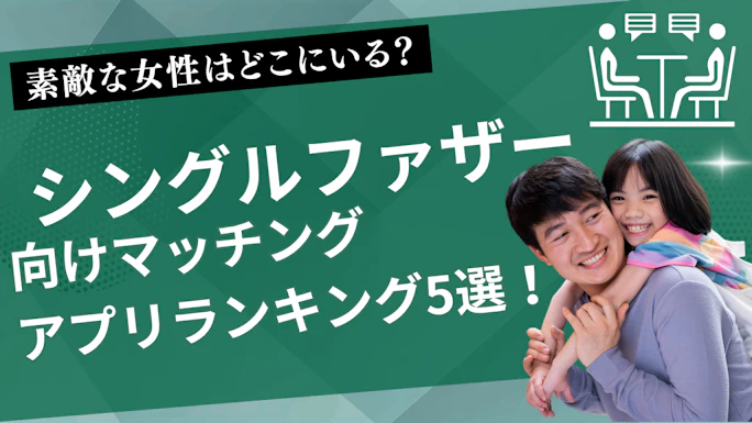 シングルファザー向けマッチングアプリランキング5選！子持ち男性でもチャンスはある！