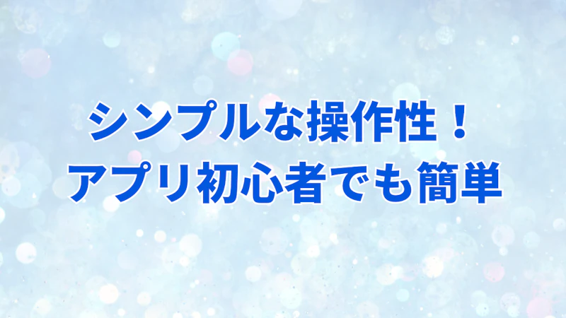 シンプルな操作性！
アプリ初心者でも簡単